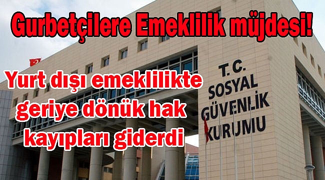 Gurbetçilere Emeklilik Müjdesi - Geriye dönük hak kayıpları giderildi