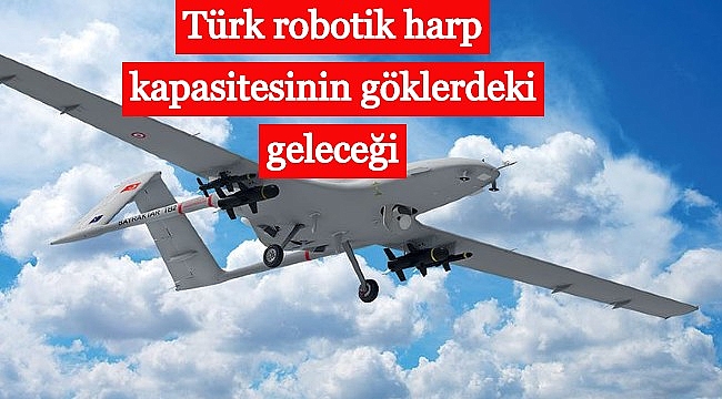 Türk robotik harp kapasitesinin göklerdeki geleceği