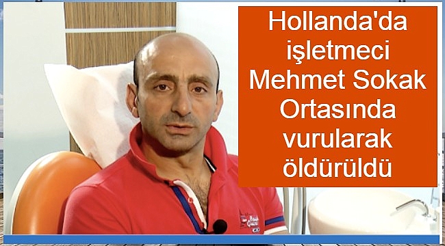 Hollanda'da 49 yaşındaki işletmeci Mehmet Sokak Ortasında vurularak öldürüldü