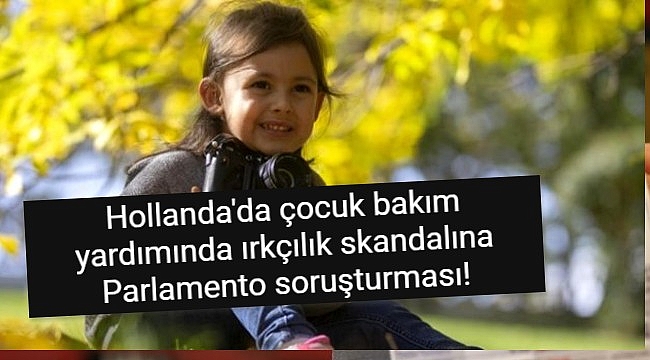 Hollanda'da çocuk bakım yardımında ırkçılık skandalına Parlamento soruşturması!