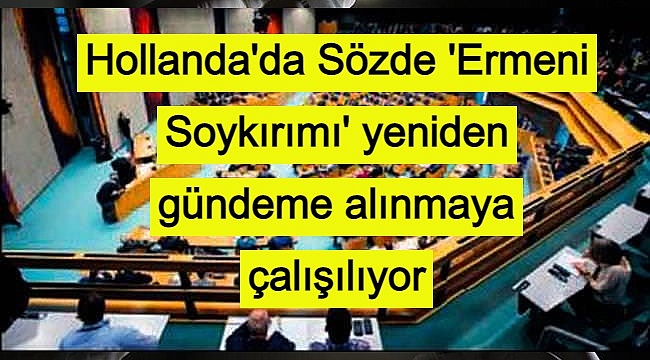 Hollanda'da Sözde 'Ermeni Soykırımı' yeniden gündeme alınmaya çalışılıyor