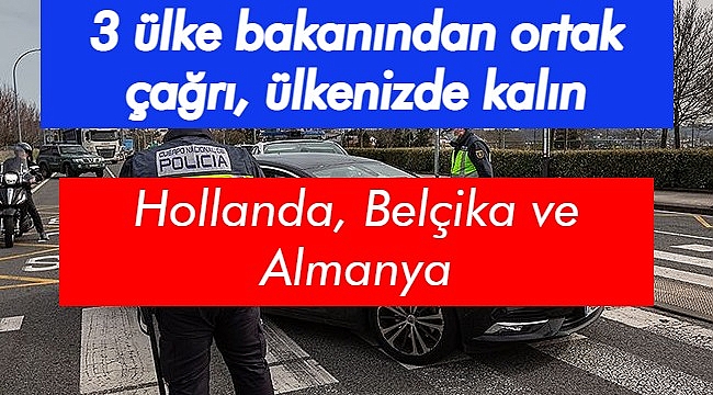 Hollanda, Belçika ve Almanya vatandaşları kendi ülkelerinde kalmaya çağırıyor