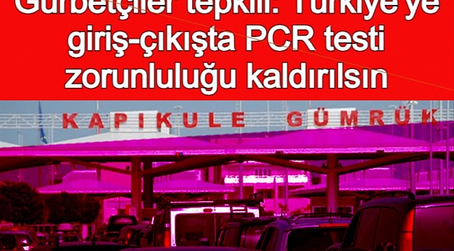 Gurbetçiler tepkili: Türkiye'ye giriş-çıkışta PCR testi zorunluluğu kaldırılsın