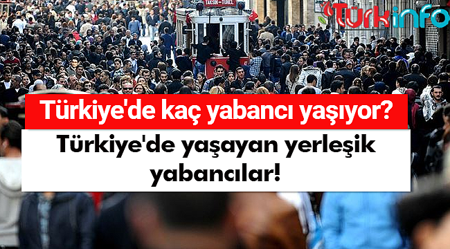 Türkiye'de kaç yabancı yaşıyor? Türkiye'de yaşayan yerleşik yabancılar