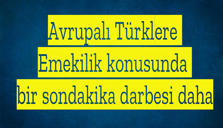 Avrupalı Türklere Emekilik konusunda bir sondakika darbesi daha