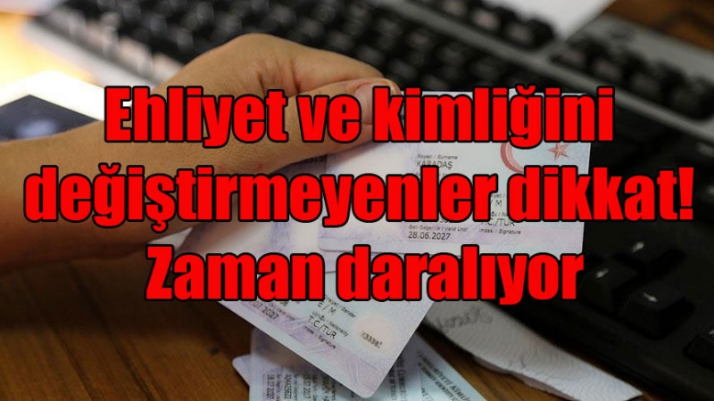 Ehliyet ve kimliğini değiştirmeyenler dikkat! Zaman daralıyor