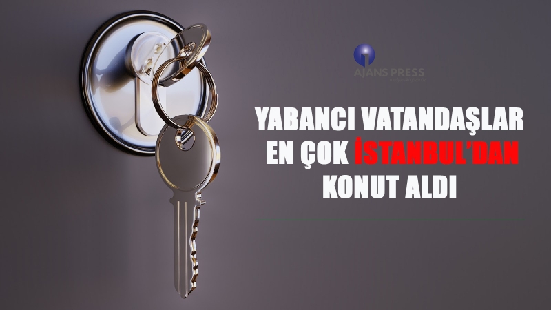 Yabancı vatandaşlar en çok İstanbul'dan konut aldı
