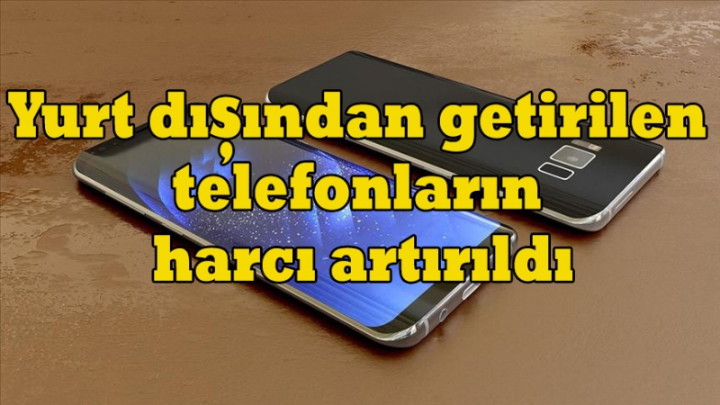 Yurt dışından getirilen telefonların harcı artırıldı
